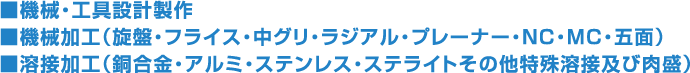 ■機械・工具設計製作■機械加工（旋盤・フライス・中グリ・ラジアル・プレーナー・ＮＣ・ＭＣ・五面）■溶接加工（銅合金・アルミ・ステンレス・ステライトその他特殊溶接及び肉盛）